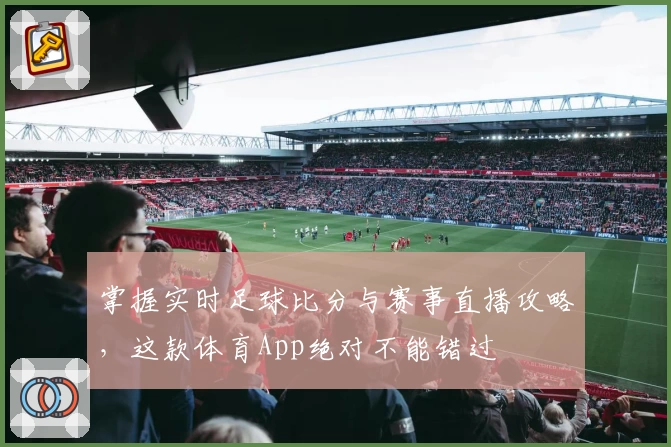 掌握实时足球比分与赛事直播攻略,这款体育App绝对不能错过