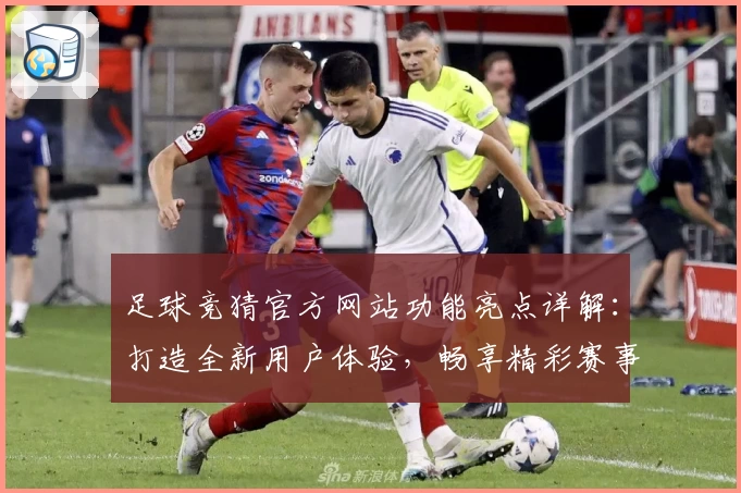 足球竞猜官方网站功能亮点详解：打造全新用户体验，畅享精彩赛事分析与互动