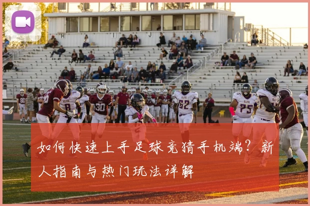 如何快速上手足球竞猜手机端？新人指南与热门玩法详解