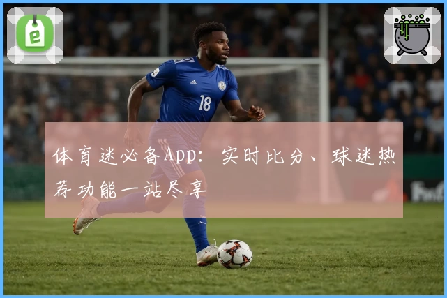 体育迷必备App：实时比分、球迷热荐功能一站尽享