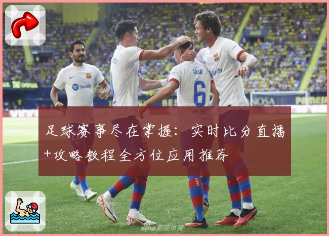 足球赛事尽在掌握:实时比分直播+攻略教程全方位应用推荐