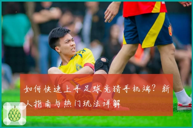 如何快速上手足球竞猜手机端？新人指南与热门玩法详解