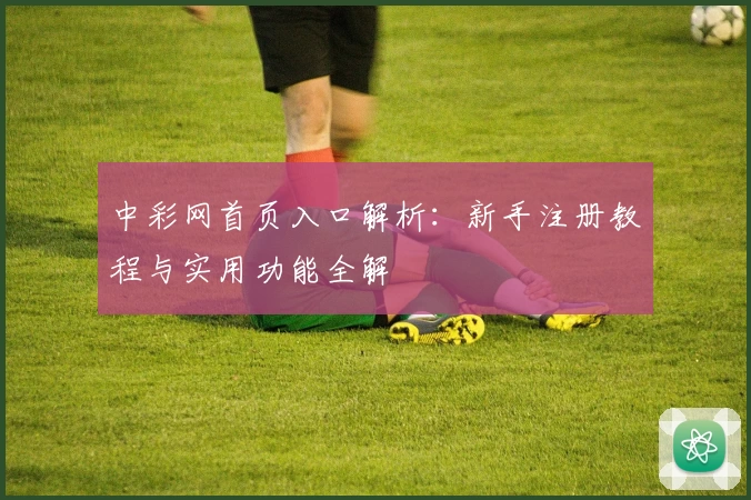 中彩网首页入口解析：新手注册教程与实用功能全解