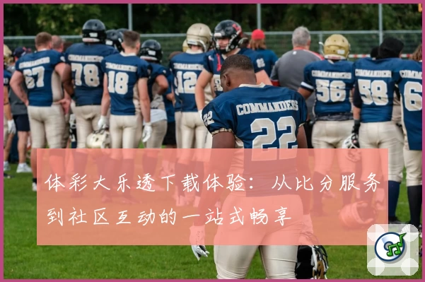 体彩大乐透下载体验：从比分服务到社区互动的一站式畅享