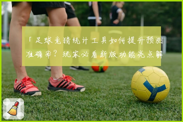 「足球竞猜统计工具如何提升预测准确率？玩家必看新版功能亮点解析」