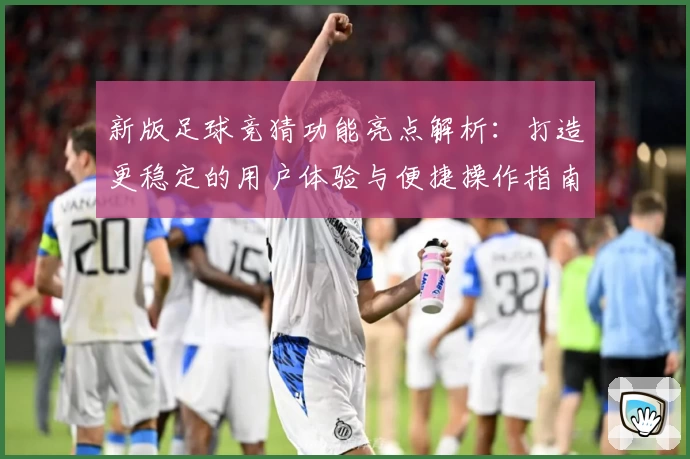新版足球竞猜功能亮点解析：打造更稳定的用户体验与便捷操作指南