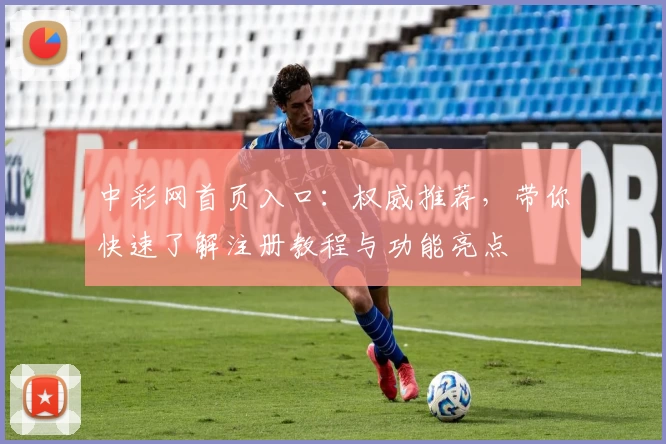 中彩网首页入口：权威推荐，带你快速了解注册教程与功能亮点