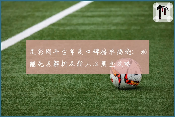 足彩网平台年度口碑榜单揭晓：功能亮点解析及新人注册全攻略
