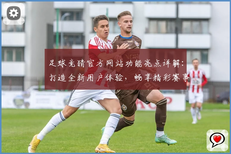 足球竞猜官方网站功能亮点详解：打造全新用户体验，畅享精彩赛事分析与互动