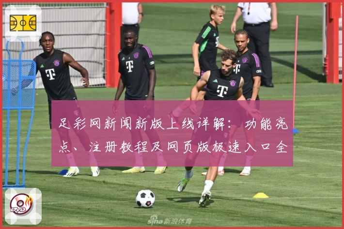 足彩网新闻新版上线详解:功能亮点、注册教程及网页版极速入口全面汇总