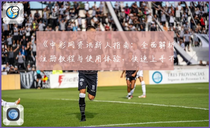 《中彩网资讯新人指南：全面解析注册教程与使用体验，快速上手不掉队》