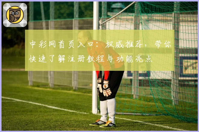 中彩网首页入口：权威推荐，带你快速了解注册教程与功能亮点