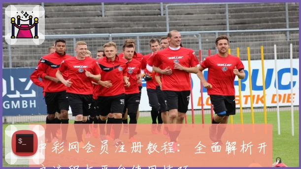 中彩网会员注册教程：全面解析开户流程与平台使用技巧