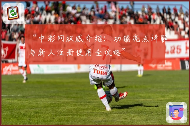 “中彩网权威介绍：功能亮点详解与新人注册使用全攻略”