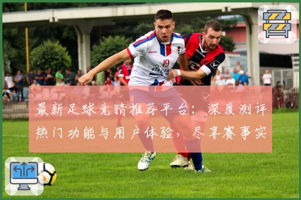 最新足球竞猜推荐平台：深度测评热门功能与用户体验，尽享赛事实时分析