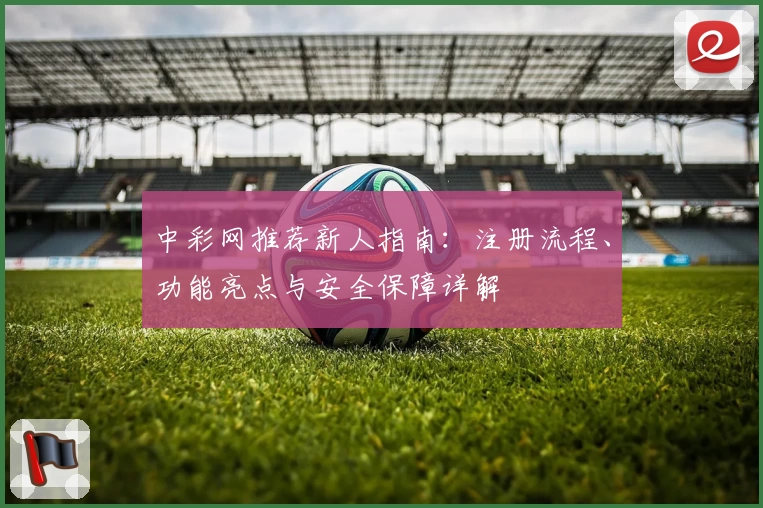 中彩网推荐新人指南：注册流程、功能亮点与安全保障详解