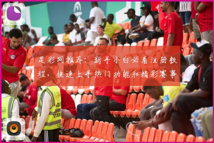 足彩网推荐：新手小白必看注册教程，快速上手热门功能和精彩赛事分析