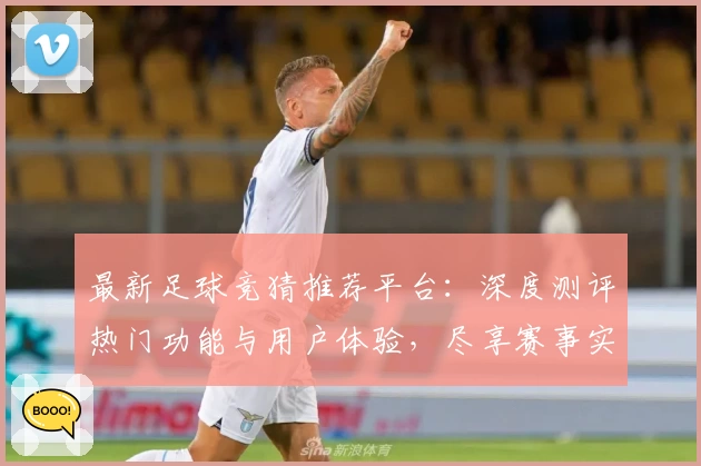 最新足球竞猜推荐平台：深度测评热门功能与用户体验，尽享赛事实时分析