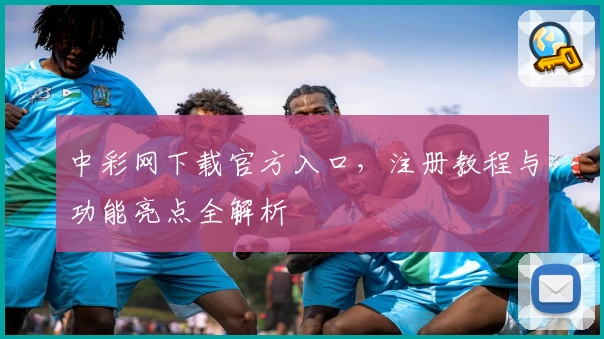 中彩网下载官方入口，注册教程与功能亮点全解析