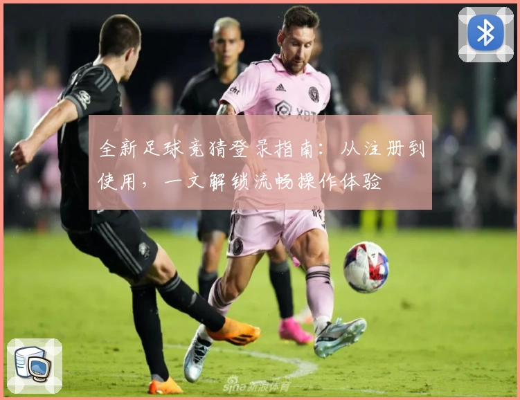 全新足球竞猜登录指南:从注册到使用,一文解锁流畅操作体验