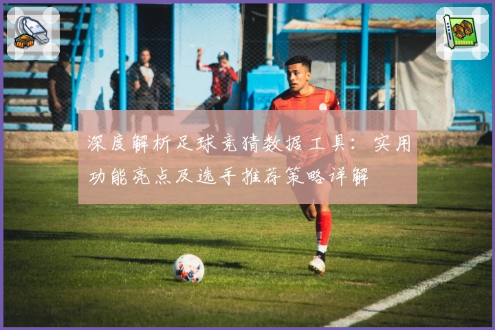 深度解析足球竞猜数据工具：实用功能亮点及选手推荐策略详解