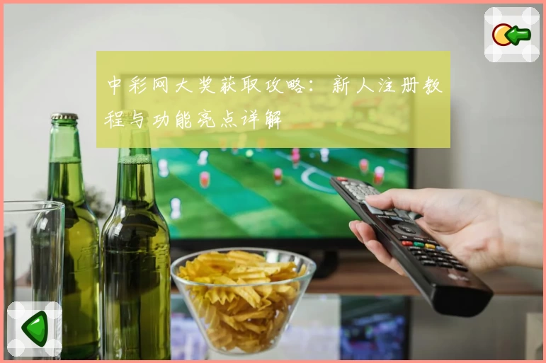 中彩网大奖获取攻略：新人注册教程与功能亮点详解