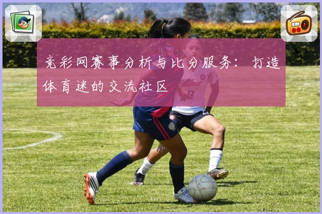 竞彩网赛事分析与比分服务:打造体育迷的交流社区