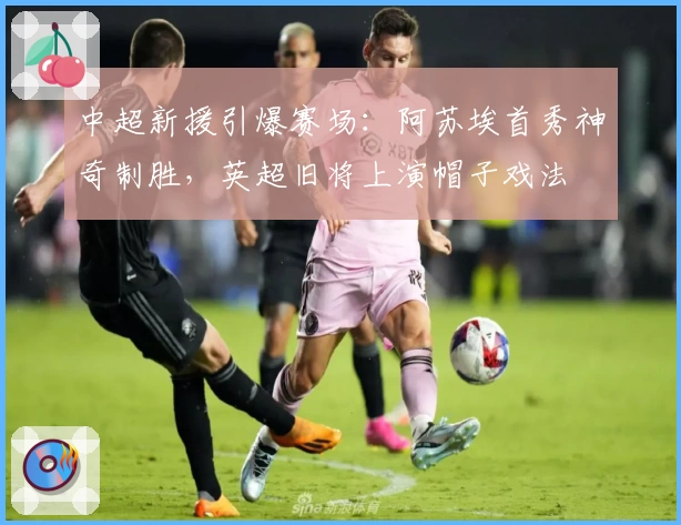 中超新援引爆赛场：阿苏埃首秀神奇制胜，英超旧将上演帽子戏法
