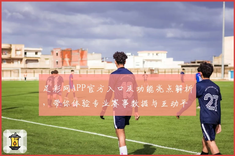 足彩网APP官方入口及功能亮点解析，带你体验专业赛事数据与互动平台
