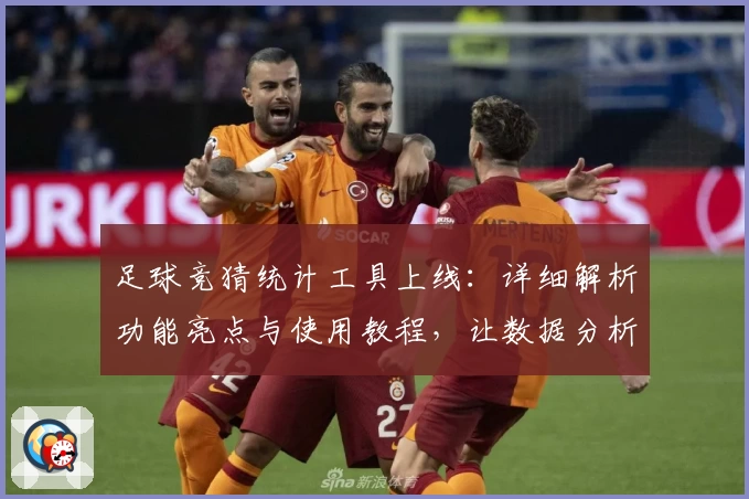 足球竞猜统计工具上线：详细解析功能亮点与使用教程，让数据分析更轻松