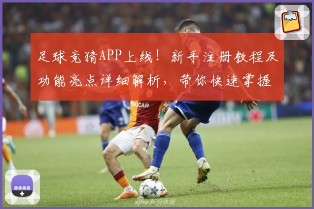 足球竞猜APP上线！新手注册教程及功能亮点详细解析，带你快速掌握使用技巧