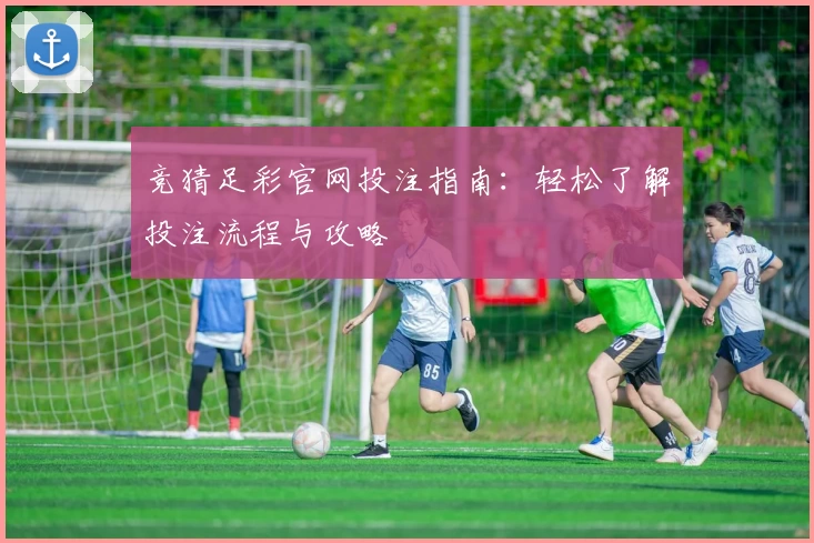 竞猜足彩官网投注指南:轻松了解投注流程与攻略