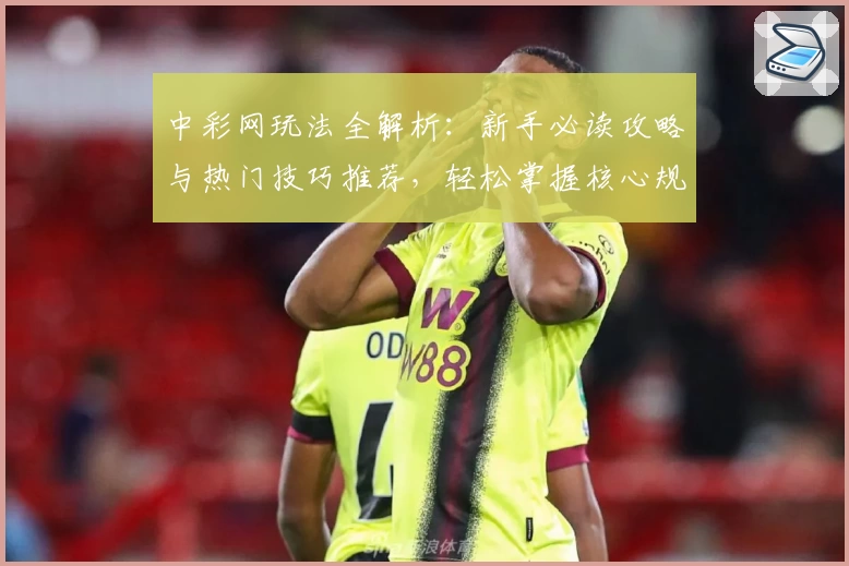 中彩网玩法全解析：新手必读攻略与热门技巧推荐，轻松掌握核心规则