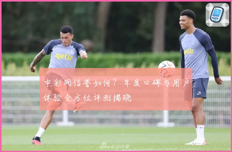 中彩网信誉如何？年度口碑与用户体验全方位评测揭晓