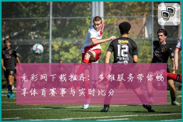竞彩网下载推荐：多维服务带你畅享体育赛事与实时比分