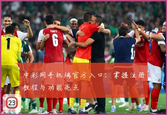 中彩网手机端官方入口：掌握注册教程与功能亮点