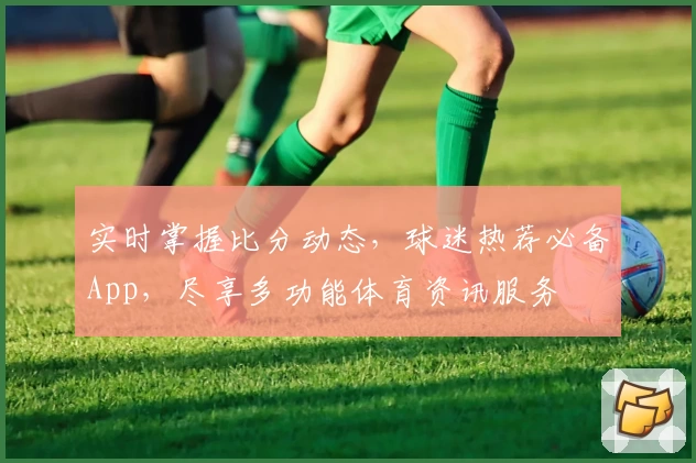 实时掌握比分动态,球迷热荐必备App,尽享多功能体育资讯服务