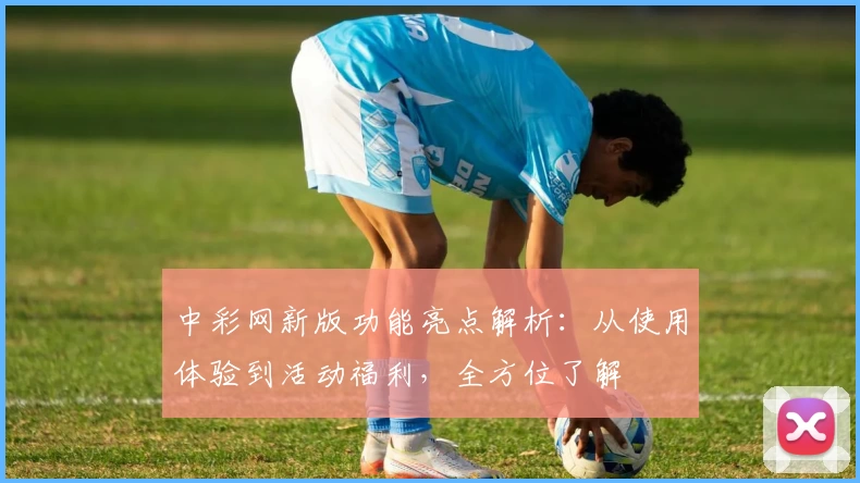 中彩网新版功能亮点解析：从使用体验到活动福利，全方位了解