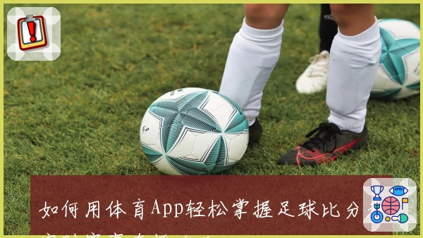 如何用体育App轻松掌握足球比分和实时赛事直播攻略