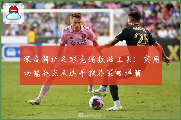深度解析足球竞猜数据工具：实用功能亮点及选手推荐策略详解