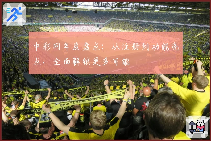 中彩网年度盘点：从注册到功能亮点，全面解锁更多可能