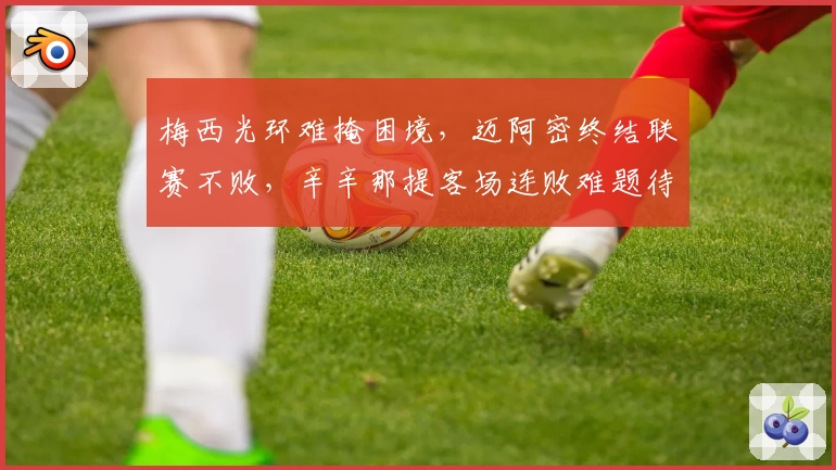 梅西光环难掩困境，迈阿密终结联赛不败，辛辛那提客场连败难题待解