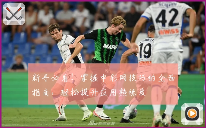 新手必看!掌握中彩网技巧的全面指南,轻松提升应用熟练度
