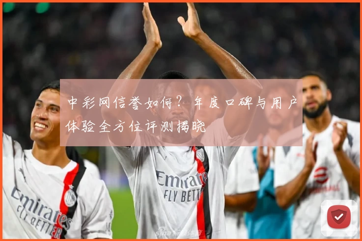 中彩网信誉如何？年度口碑与用户体验全方位评测揭晓