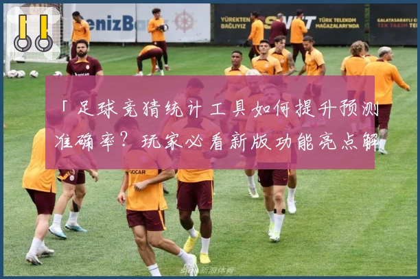 「足球竞猜统计工具如何提升预测准确率？玩家必看新版功能亮点解析」