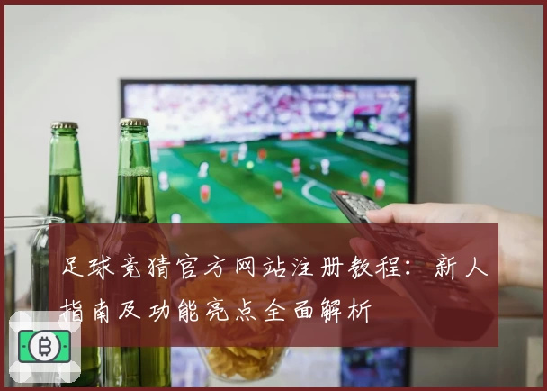 足球竞猜官方网站注册教程:新人指南及功能亮点全面解析