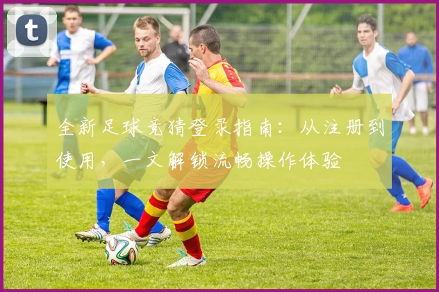 全新足球竞猜登录指南:从注册到使用,一文解锁流畅操作体验