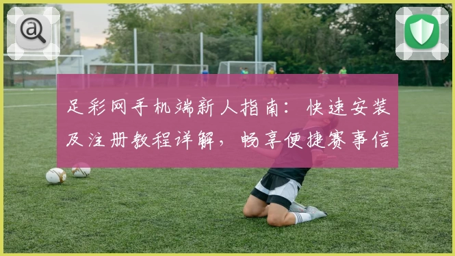 足彩网手机端新人指南:快速安装及注册教程详解,畅享便捷赛事信息