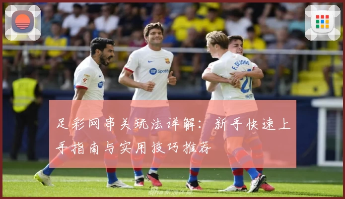 足彩网串关玩法详解：新手快速上手指南与实用技巧推荐