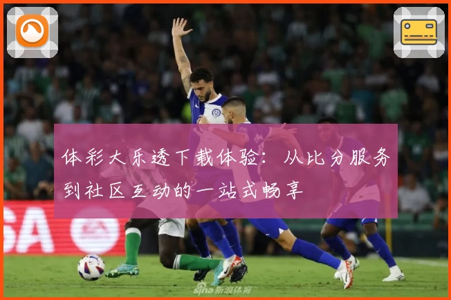 体彩大乐透下载体验：从比分服务到社区互动的一站式畅享